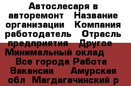 Автослесаря в авторемонт › Название организации ­ Компания-работодатель › Отрасль предприятия ­ Другое › Минимальный оклад ­ 1 - Все города Работа » Вакансии   . Амурская обл.,Магдагачинский р-н